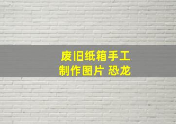 废旧纸箱手工制作图片 恐龙